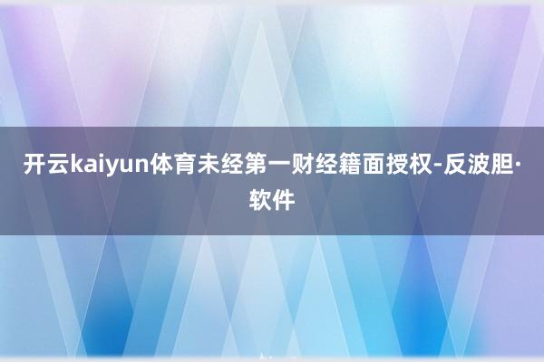 开云kaiyun体育未经第一财经籍面授权-反波胆·软件