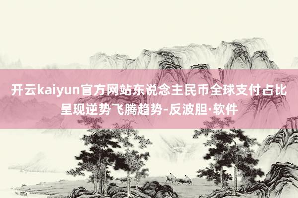 开云kaiyun官方网站东说念主民币全球支付占比呈现逆势飞腾趋势-反波胆·软件
