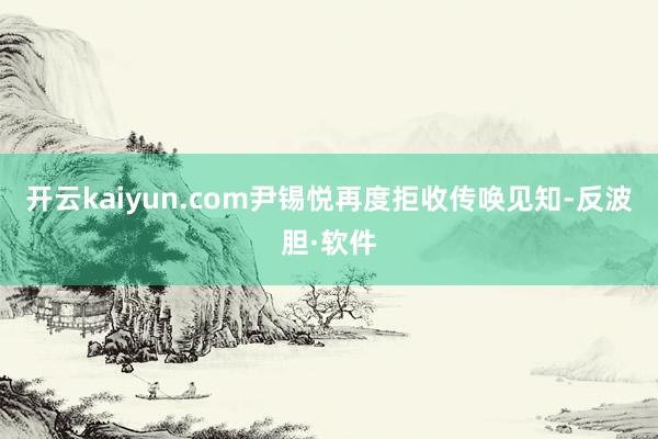 开云kaiyun.com尹锡悦再度拒收传唤见知-反波胆·软件