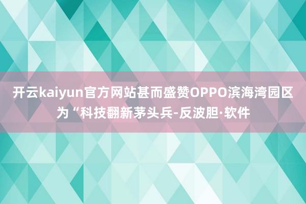 开云kaiyun官方网站甚而盛赞OPPO滨海湾园区为“科技翻新茅头兵-反波胆·软件