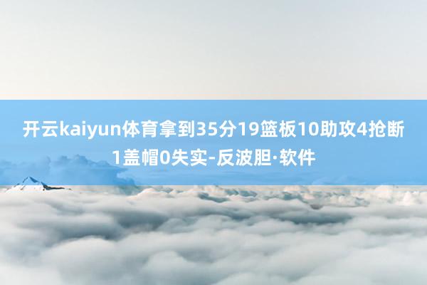 开云kaiyun体育拿到35分19篮板10助攻4抢断1盖帽0失实-反波胆·软件
