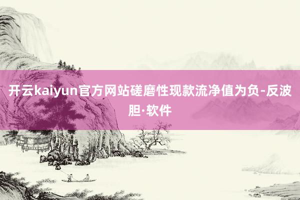 开云kaiyun官方网站磋磨性现款流净值为负-反波胆·软件