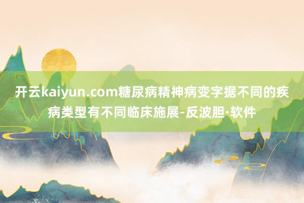 开云kaiyun.com糖尿病精神病变字据不同的疾病类型有不同临床施展-反波胆·软件
