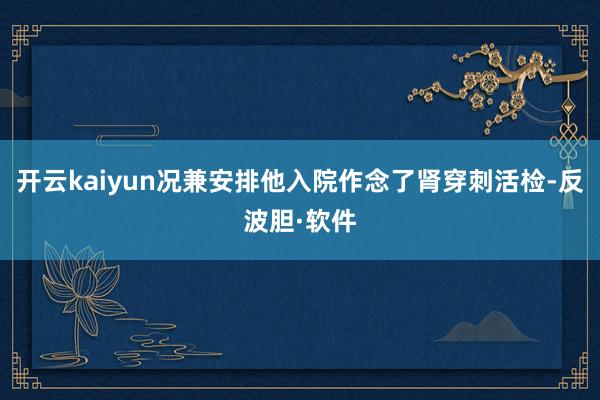 开云kaiyun况兼安排他入院作念了肾穿刺活检-反波胆·软件