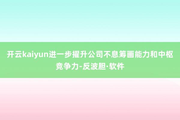 开云kaiyun进一步擢升公司不息筹画能力和中枢竞争力-反波胆·软件