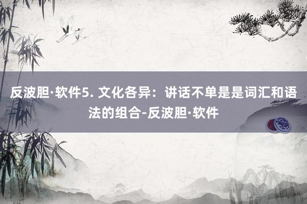 反波胆·软件5. 文化各异:讲话不单是是词汇和语法的组合-反波胆·软件