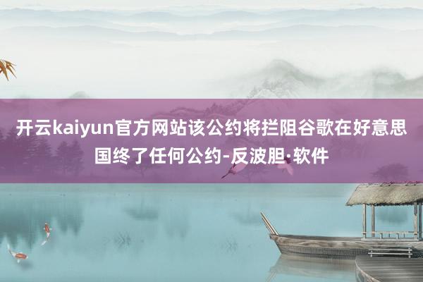 开云kaiyun官方网站该公约将拦阻谷歌在好意思国终了任何公约-反波胆·软件
