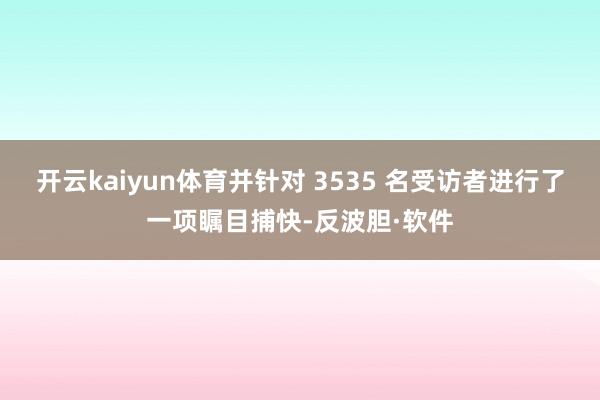 开云kaiyun体育并针对 3535 名受访者进行了一项瞩目捕快-反波胆·软件