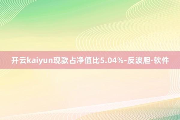 开云kaiyun现款占净值比5.04%-反波胆·软件