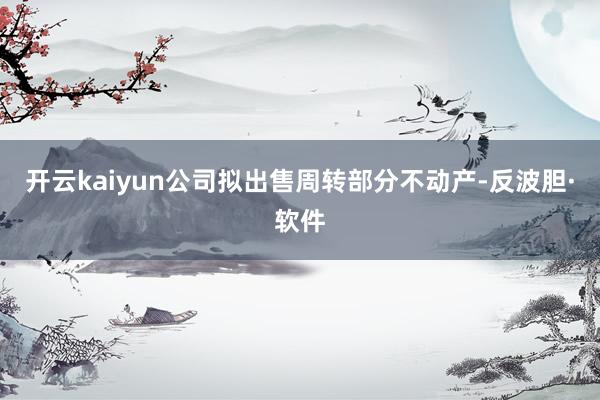 开云kaiyun公司拟出售周转部分不动产-反波胆·软件