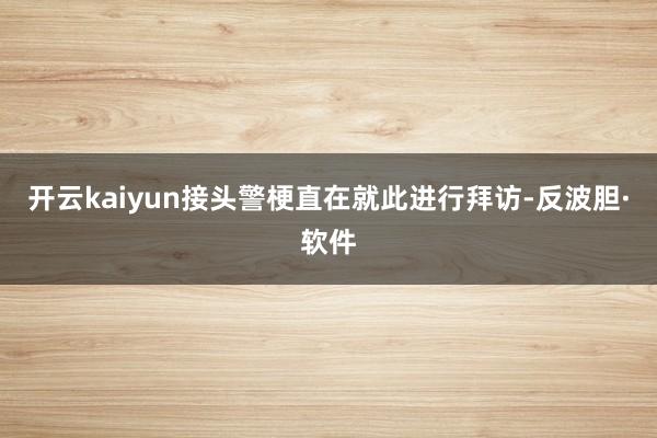 开云kaiyun接头警梗直在就此进行拜访-反波胆·软件