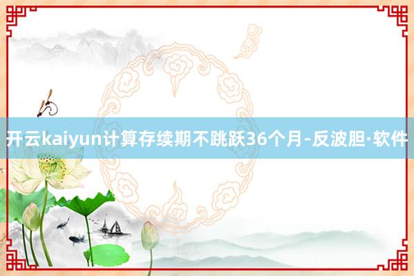 开云kaiyun计算存续期不跳跃36个月-反波胆·软件
