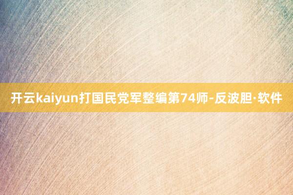 开云kaiyun打国民党军整编第74师-反波胆·软件
