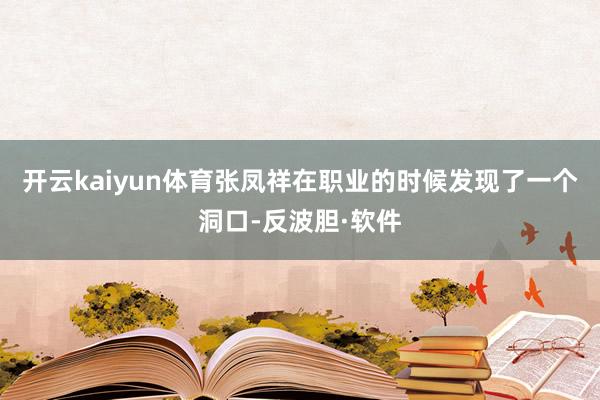 开云kaiyun体育张凤祥在职业的时候发现了一个洞口-反波胆·软件