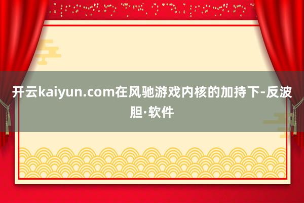 开云kaiyun.com在风驰游戏内核的加持下-反波胆·软件
