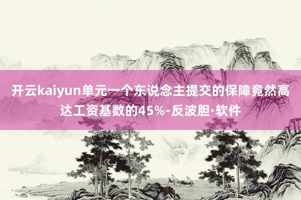 开云kaiyun单元一个东说念主提交的保障竟然高达工资基数的45%-反波胆·软件