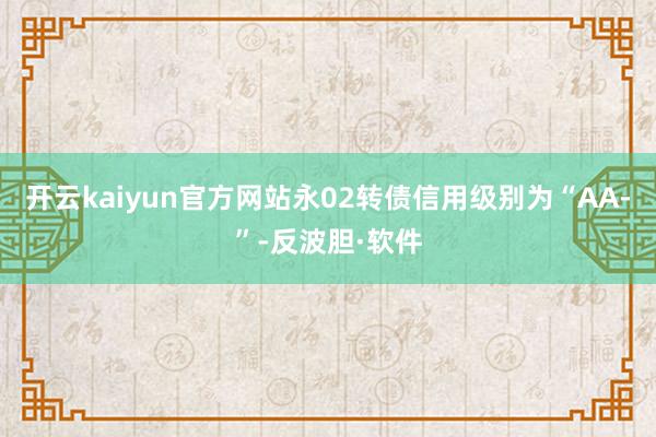 开云kaiyun官方网站永02转债信用级别为“AA-”-反波胆·软件