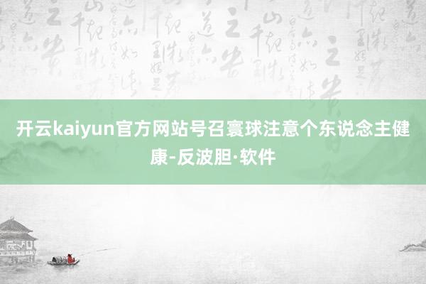 开云kaiyun官方网站号召寰球注意个东说念主健康-反波胆·软件