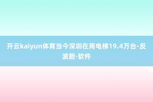 开云kaiyun体育当今深圳在用电梯19.4万台-反波胆·软件