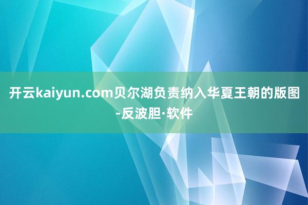 开云kaiyun.com贝尔湖负责纳入华夏王朝的版图-反波胆·软件