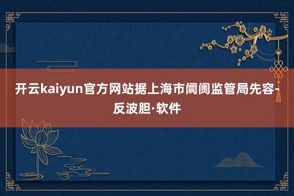 开云kaiyun官方网站　　据上海市阛阓监管局先容-反波胆·软件