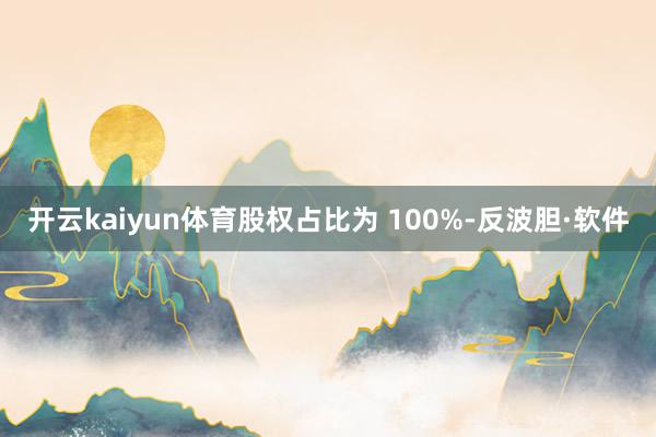 开云kaiyun体育股权占比为 100%-反波胆·软件