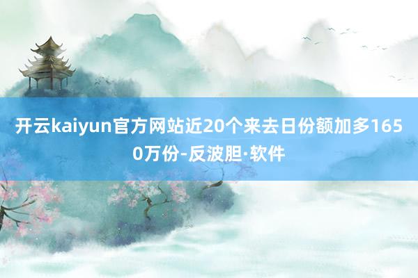 开云kaiyun官方网站近20个来去日份额加多1650万份-反波胆·软件