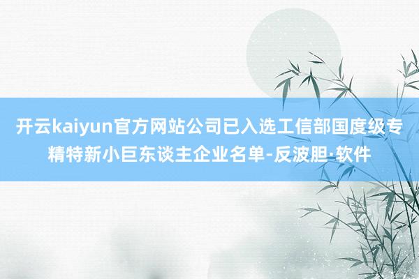 开云kaiyun官方网站公司已入选工信部国度级专精特新小巨东谈主企业名单-反波胆·软件