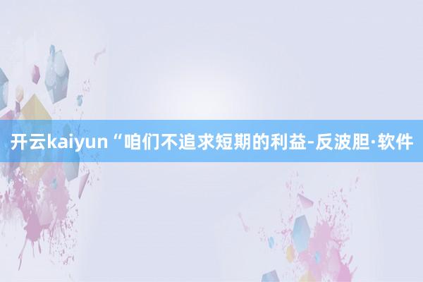 开云kaiyun“咱们不追求短期的利益-反波胆·软件