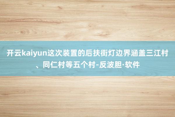 开云kaiyun这次装置的后扶街灯边界涵盖三江村、同仁村等五个村-反波胆·软件