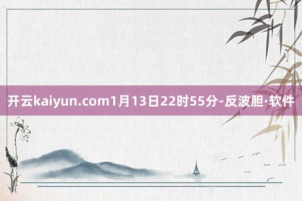 开云kaiyun.com1月13日22时55分-反波胆·软件