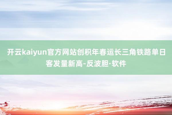 开云kaiyun官方网站创积年春运长三角铁路单日客发量新高-反波胆·软件