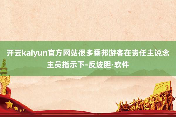开云kaiyun官方网站很多番邦游客在责任主说念主员指示下-反波胆·软件