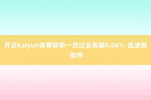 开云kaiyun体育较前一交过去高潮0.06%-反波胆·软件