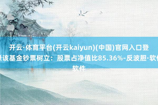 开云·体育平台(开云kaiyun)(中国)官网入口登录该基金钞票树立：股票占净值比85.36%-反波胆·软件
