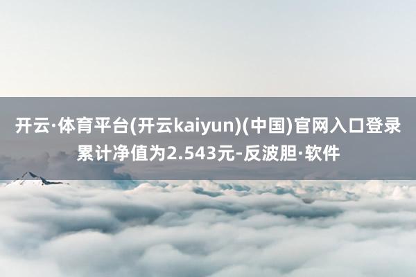 开云·体育平台(开云kaiyun)(中国)官网入口登录累计净值为2.543元-反波胆·软件