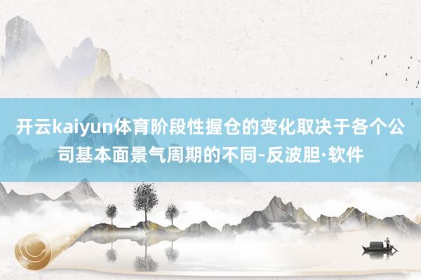 开云kaiyun体育阶段性握仓的变化取决于各个公司基本面景气周期的不同-反波胆·软件