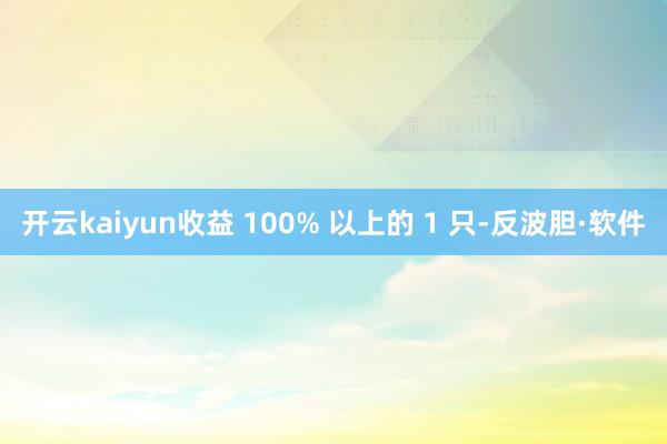 开云kaiyun收益 100% 以上的 1 只-反波胆·软件