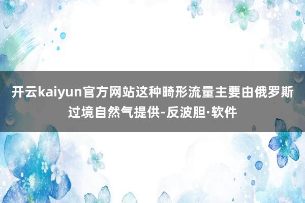 开云kaiyun官方网站这种畸形流量主要由俄罗斯过境自然气提供-反波胆·软件