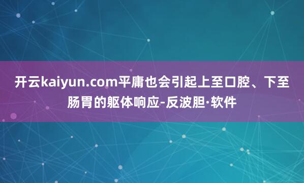 开云kaiyun.com平庸也会引起上至口腔、下至肠胃的躯体响应-反波胆·软件