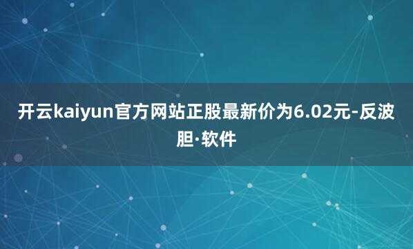 开云kaiyun官方网站正股最新价为6.02元-反波胆·软件