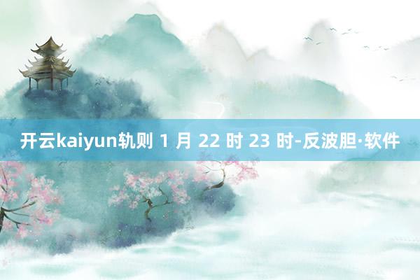 开云kaiyun轨则 1 月 22 时 23 时-反波胆·软件