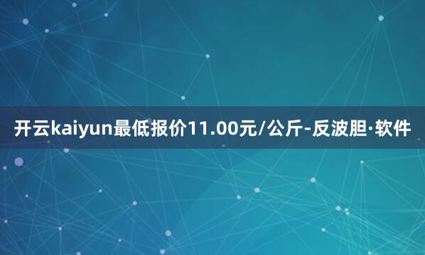 开云kaiyun最低报价11.00元/公斤-反波胆·软件