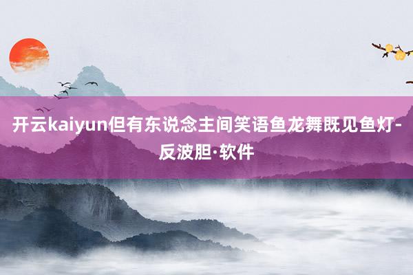 开云kaiyun但有东说念主间笑语鱼龙舞既见鱼灯-反波胆·软件