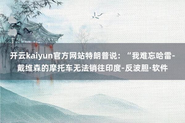 开云kaiyun官方网站特朗普说:“我难忘哈雷-戴维森的摩托车无法销往印度-反波胆·软件