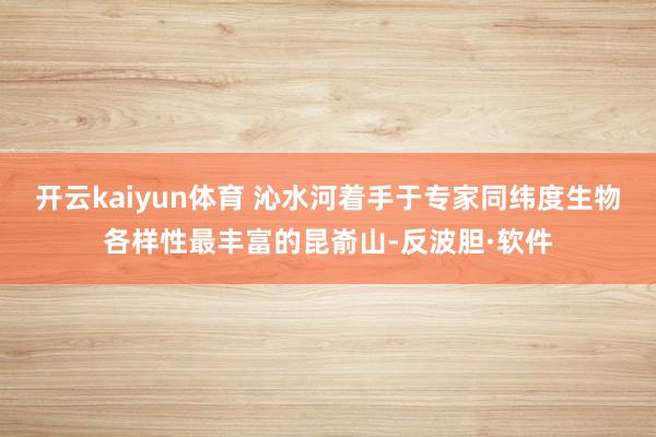 开云kaiyun体育 沁水河着手于专家同纬度生物各样性最丰富的昆嵛山-反波胆·软件