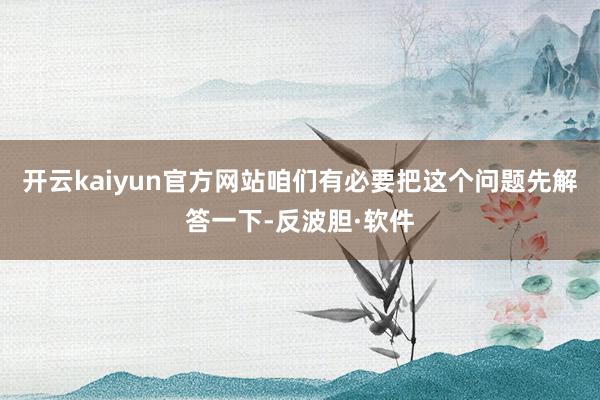 开云kaiyun官方网站咱们有必要把这个问题先解答一下-反波胆·软件
