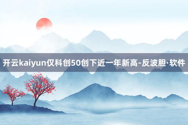 开云kaiyun仅科创50创下近一年新高-反波胆·软件