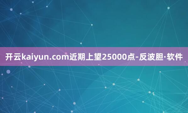 开云kaiyun.com近期上望25000点-反波胆·软件
