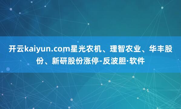 开云kaiyun.com星光农机、理智农业、华丰股份、新研股份涨停-反波胆·软件